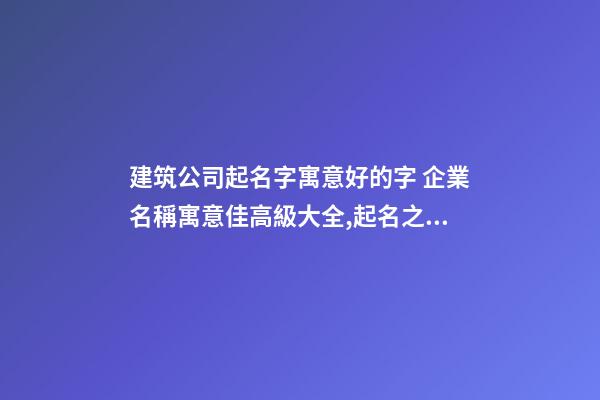 建筑公司起名字寓意好的字 企業名稱寓意佳高級大全,起名之家-第1張-公司起名-玄機派